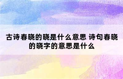 古诗春晓的晓是什么意思 诗句春晓的晓字的意思是什么